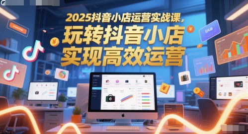 2025抖音小店运营实战课，玩转抖音小店，实现高效运营-副业库