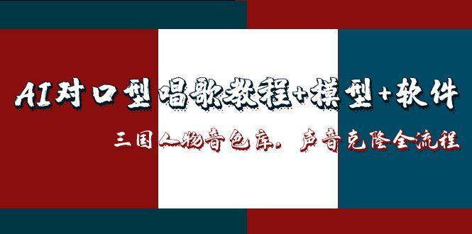 （14930期）AI对口型唱歌教程+模型+软件，三国人物音色库，声音克隆全流程-副业库