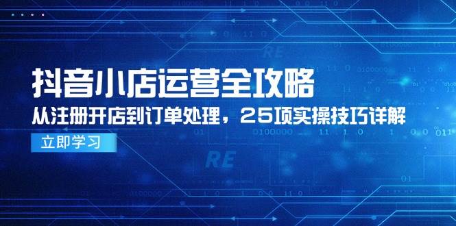 抖音小店运营全攻略，从注册开店到订单处理，25项实操技巧详解-副业库