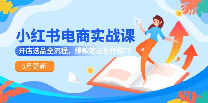 小红书电商实战课-5月更新，开店选品全流程，爆款笔记创作技巧-副业库