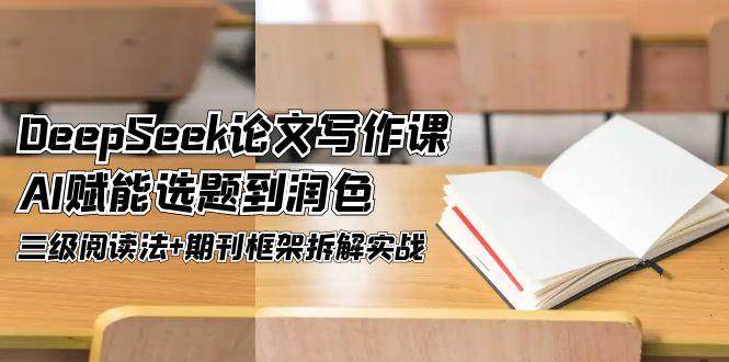 DeepSeek论文写作课，AI赋能选题到润色，三级阅读法+期刊框架拆解实战-副业库