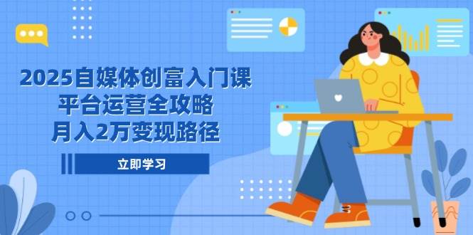 2025自媒体创富入门课，平台运营全攻略，月入2万变现路径-副业库
