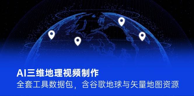 AI三维地理视频制作，全套工具数据包，含谷歌地球与矢量地图资源-副业库