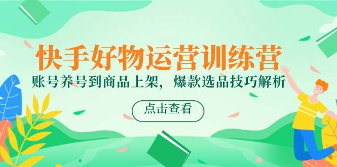 快手好物运营训练营，账号养号到商品上架，爆款选品技巧解析-副业库