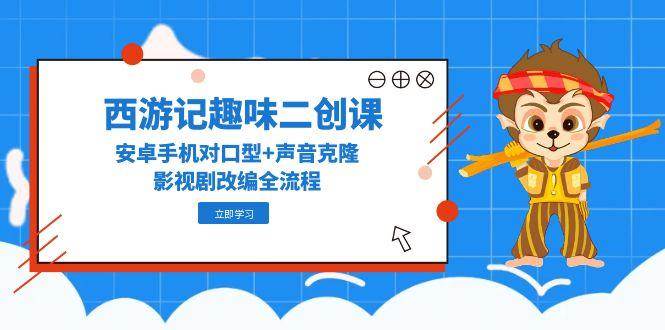 西游记趣味二创课，安卓手机对口型+声音克隆，影视剧改编全流程-副业库