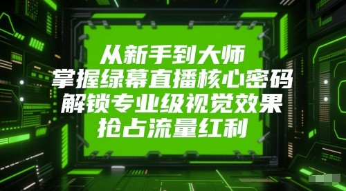 从新手到大师，掌握绿幕直播核心密码！解锁专业级视觉效果，抢占流量红利！-副业库