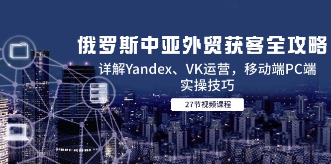（14959期）俄罗斯中亚外贸获客全攻略，详解Yandex、VK运营，移动端PC端实操技巧-副业库