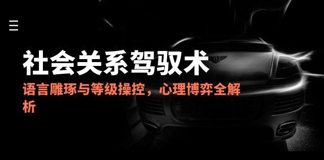 （14958期）2025社会关系驾驭术，语言雕琢与等级操控，心理博弈全解析-副业库