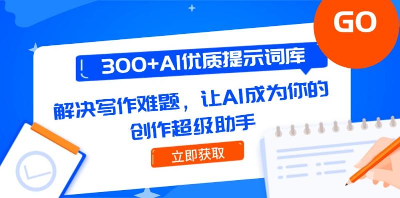 （14968期）300+AI优质提示词库，解决写作难题，让AI成为你的创作超级助手-副业库