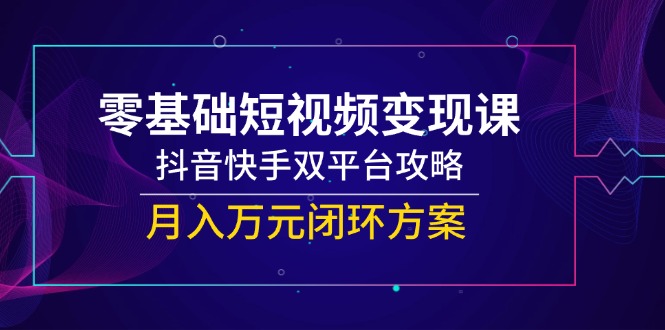 （14988期）零基础短视频变现课，抖音快手双平台攻略，月入万元闭环方案-副业库