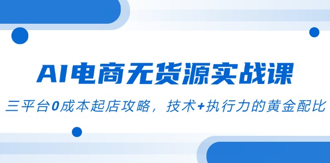 （14982期）AI电商无货源实战课，三平台0成本起店攻略，技术+执行力的黄金配比-副业库