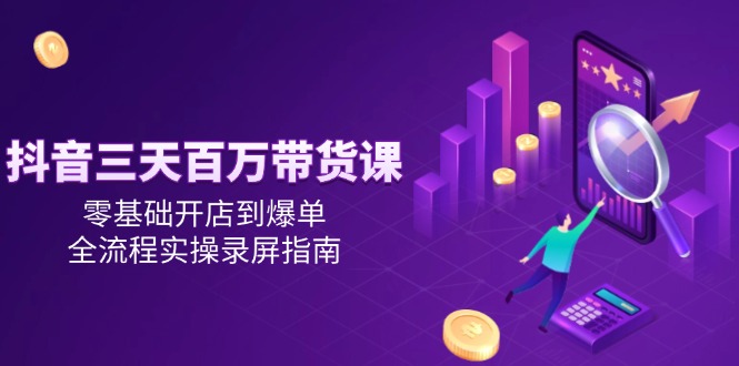 抖音三天百万带货课，零基础开店到爆单，全流程实操录屏指南-副业库