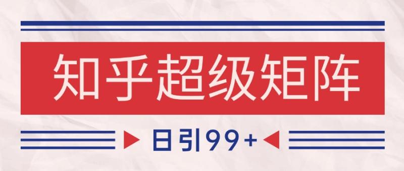 知乎超级矩阵玩法引流高质量精准粉SEO覆盖 日变现4000+-副业库