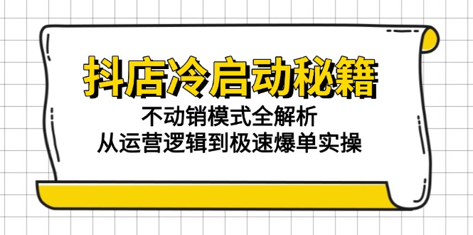 （15001期）抖店冷启动秘籍：不动销模式全解析，从运营逻辑到极速爆单实操-副业库