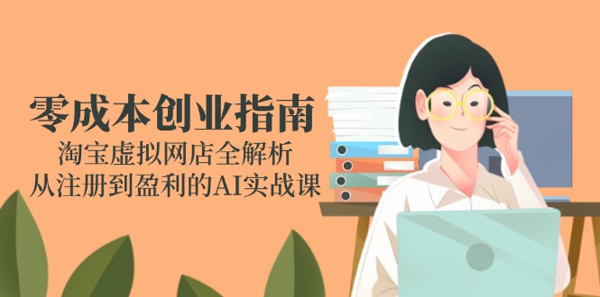（14999期）零成本创业指南：淘宝虚拟网店全解析，从注册到盈利的AI实战课-副业库