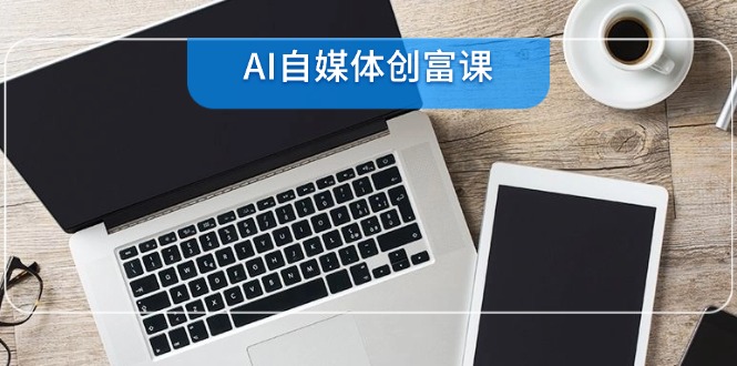 （14997期）AI自媒体创富课，账号准备到直播带货，零基础22项技能速成-副业库
