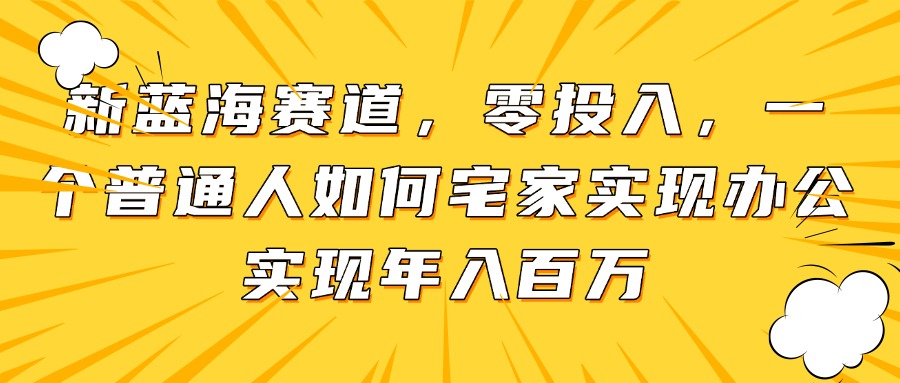 新蓝海赛道，零投入，一个普通人如何宅家办公实现年入百万-副业库
