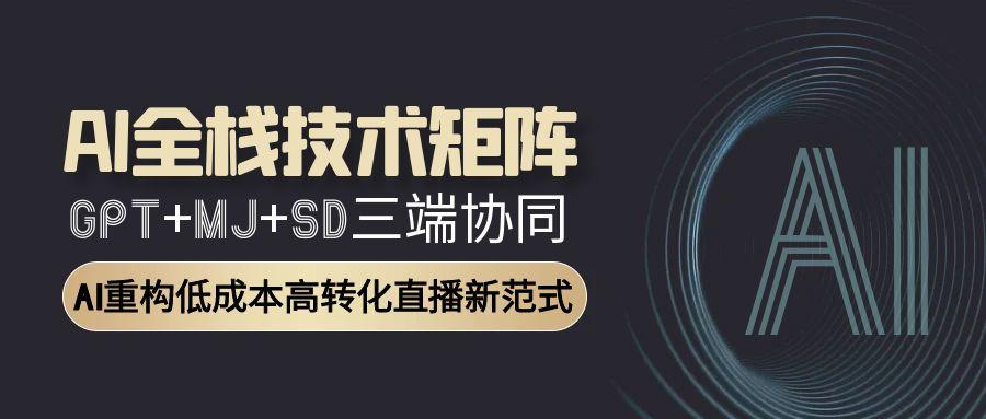 AI全栈技术矩阵：GPT+MJ+SD三端协同，AI重构低成本高转化直播新范式-副业库