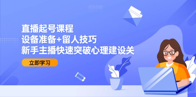 直播起号课程：设备准备+留人技巧，新手主播快速突破心理建设关-副业库