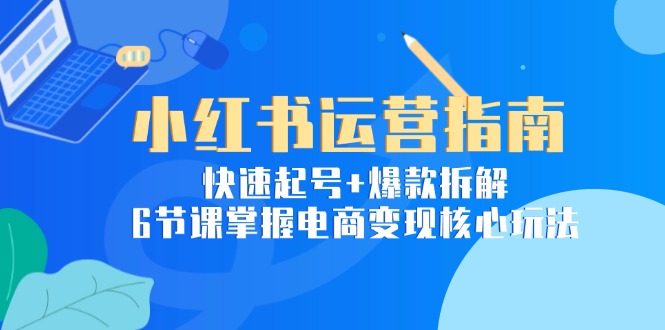 小红书运营指南：快速起号+爆款拆解，6节课掌握电商变现核心玩法-副业库