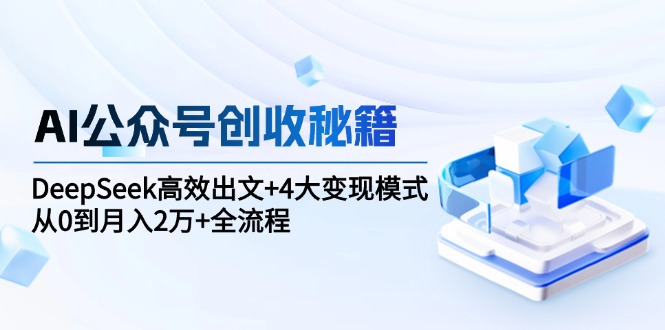 AI公众号创收秘籍：DeepSeek高效出文+4大变现模式，从0到月入2万+全流程-副业库