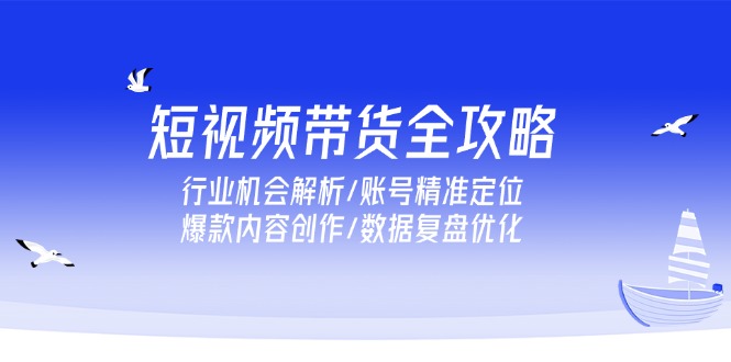 短视频带货全攻略，行业机会解析/账号精准定位/爆款内容创作/数据复盘优化-副业库