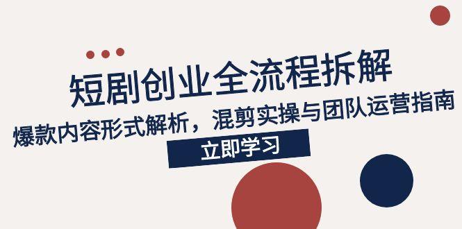 2025短剧创业全流程拆解，爆款内容形式解析，混剪实操与团队运营指南-副业库