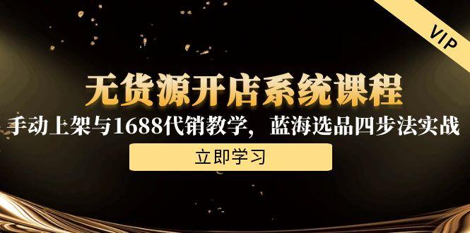 无货源开店系统课程，手动上架与1688代销教学，蓝海选品四步法实战-副业库