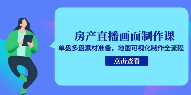 房产直播画面制作课，单盘多盘素材准备，地图可视化制作全流程-副业库