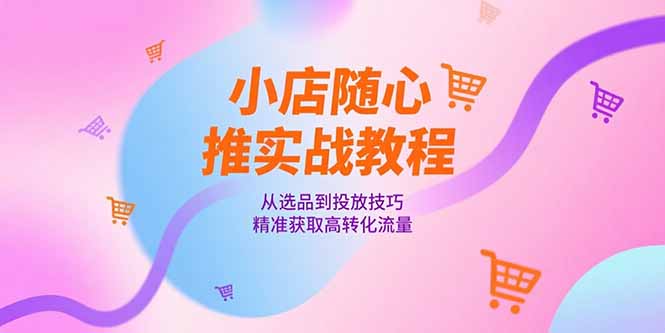 小店随心推实战教程，从选品到投放技巧，精准获取高转化流量-副业库