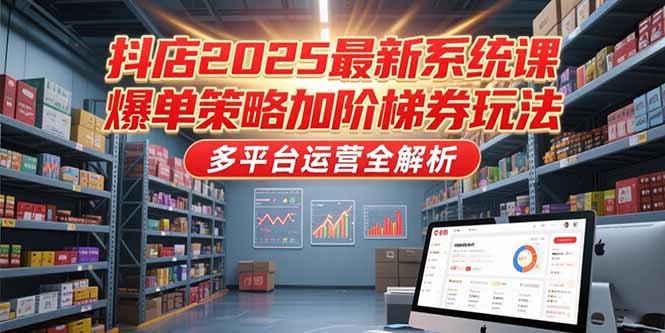 抖店2025最新系统课，爆单策略加阶梯券玩法，多平台运营全解析-副业库
