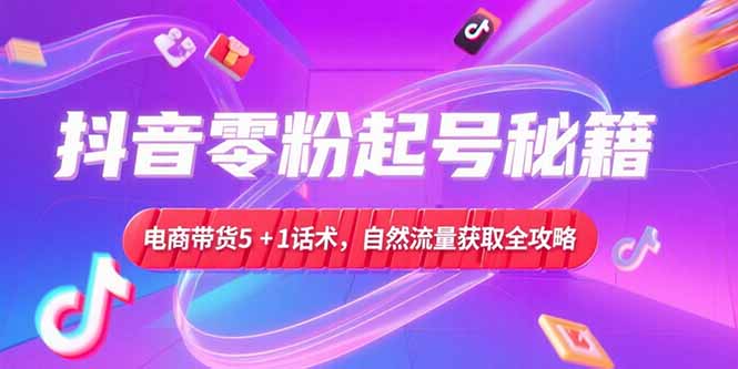 抖音零粉起号秘籍，电商带货5+1话术，自然流量获取实操流程-副业库