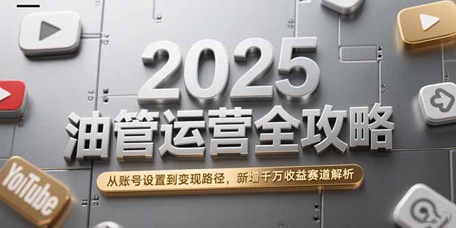2025油管运营全攻略，从账号设置到变现路径，新增千万收益赛道解析-副业库