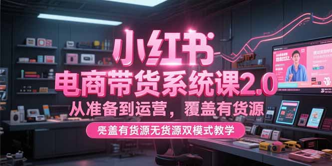 小红书电商带货系统课2.0，从准备到运营，覆盖有货源无货源双模式教学-副业库