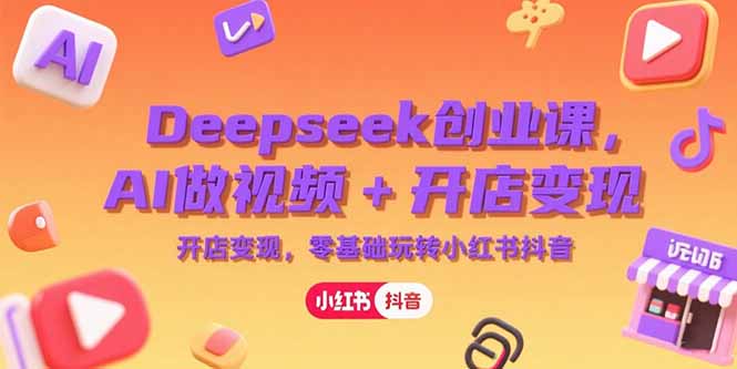 Deepseek创业课，AI做视频+开店变现，零基础玩转小红书抖音-副业库