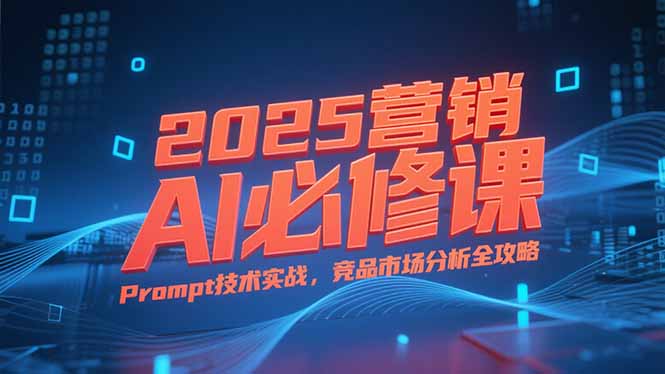 2025营销AI必修课，业务拆解逻辑，Prompt技术实战，竞品市场分析全攻略-副业库
