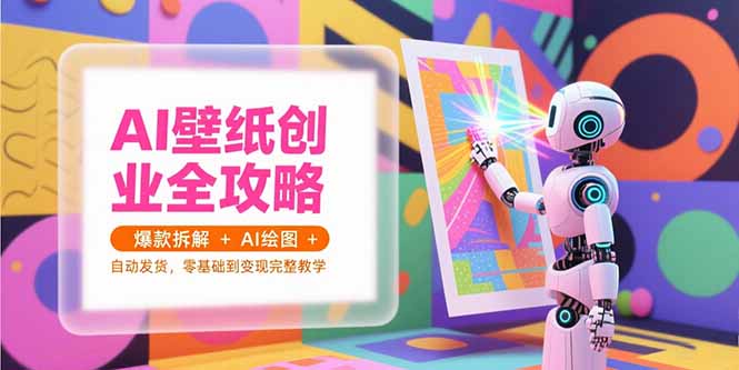 AI壁纸创业全攻略，爆款拆解+AI绘图+自动发货，零基础到变现完整教学-副业库
