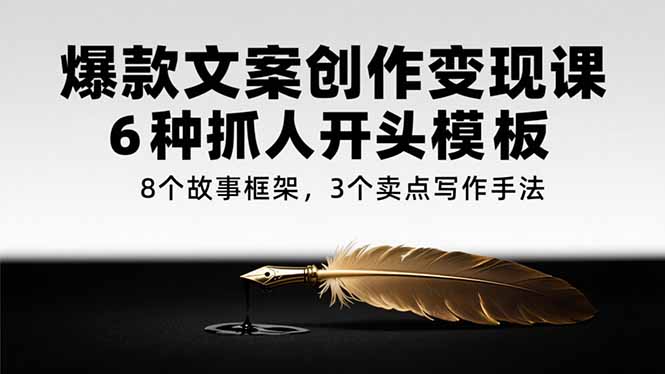 爆款文案创作变现课，6种抓人开头模板，8个故事框架，3个卖点写作手法-副业库